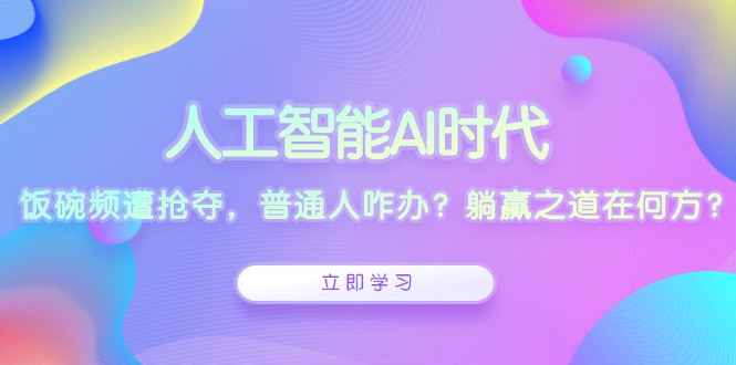 人工智能AI时代，饭碗频遭抢夺，普通人咋办？躺赢之道在何方？-资源宝库