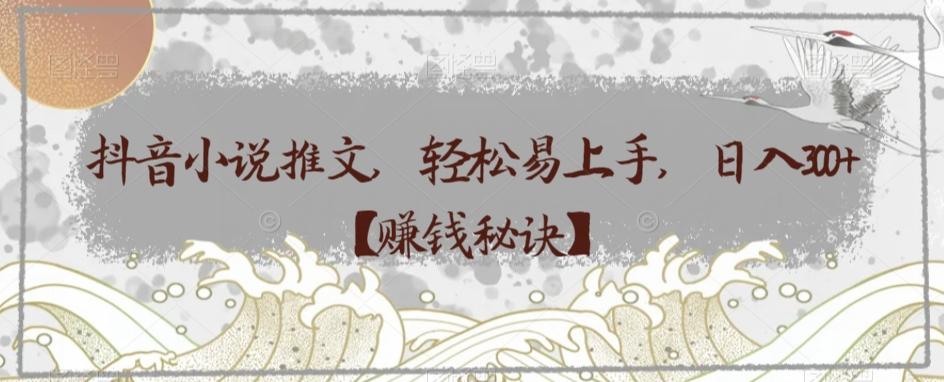 抖音小说推文，轻松易上手，日入300+【赚钱秘诀】-资源宝库