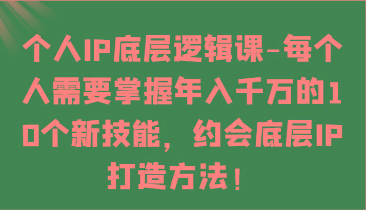 个人IP底层逻辑-掌握年入千万的10个新技能，约会底层IP的打造方法！-资源宝库