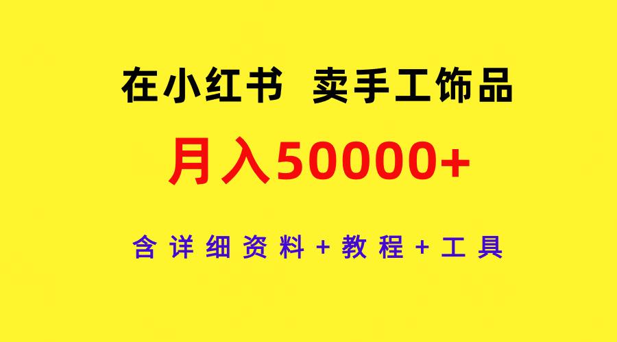 (9585期)在小红书卖手工饰品，月入50000+，含详细资料+教程+工具-资源宝库