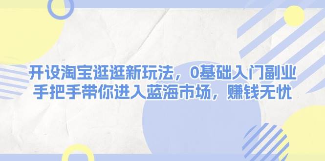 开设淘宝逛逛新玩法,0基础入门副业,手把手带你进入蓝海市场,赚钱无忧-资源宝库