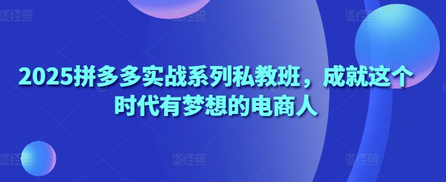 2025拼多多实战系列私教班,成就这个时代有梦想的电商人-资源宝库
