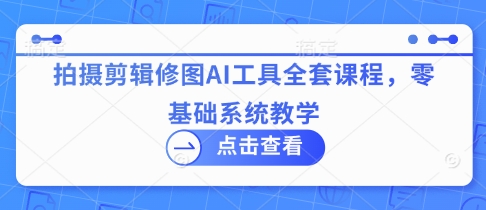拍摄剪辑修图AI工具全套课程,零基础系统教学-资源宝库
