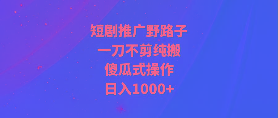 (9586期)短剧推广野路子，一刀不剪纯搬运，傻瓜式操作，日入1000+-资源宝库