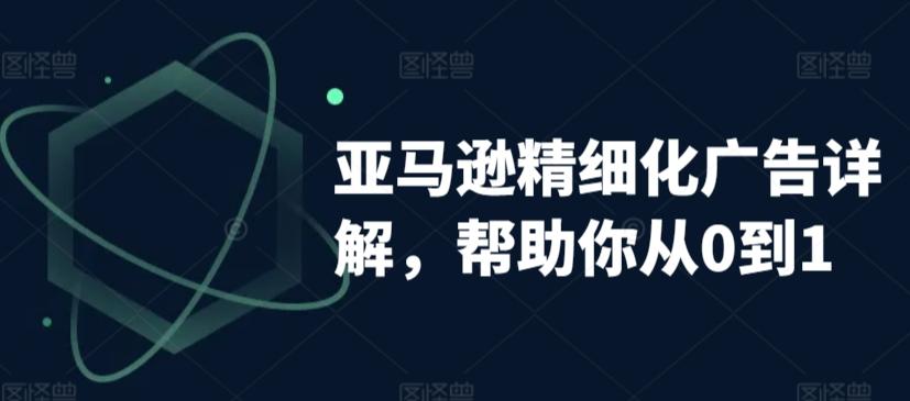 亚马逊精细化广告详解，帮助你从0到1，自动广告权重解读、手动广告打法详解-资源宝库
