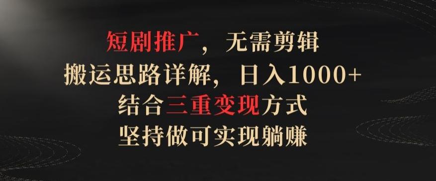 短剧推广，无需剪辑，搬运思路详解，日入1000+，结合三重变现方式，坚持做可实现躺赚【揭秘】-资源宝库