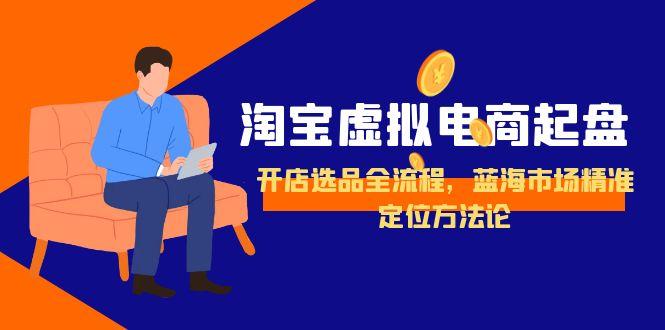 淘宝虚拟电商起盘,开店选品全流程,蓝海市场精准定位方法论-资源宝库