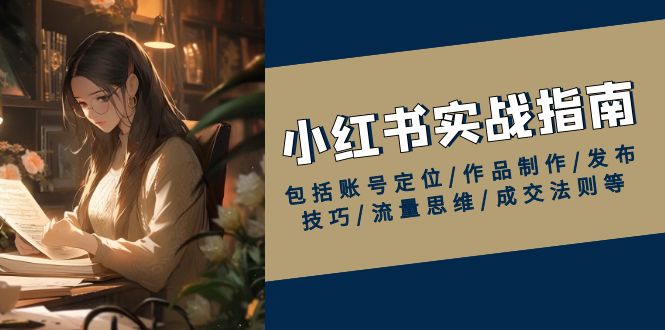 小红书实战指南,包括账号定位/作品制作/发布技巧/流量思维/成交法则等-资源宝库
