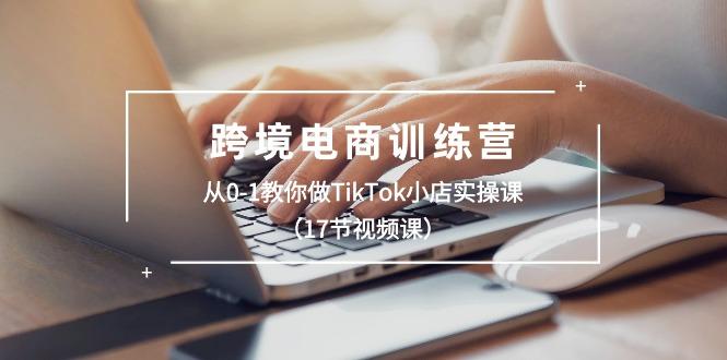 跨境电商训练营：从0-1教你做TikTok小店实操课(17节视频课-资源宝库