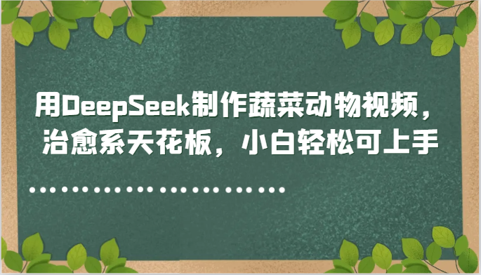 用DeepSeek制作蔬菜动物视频,治愈系天花板,小白轻松可上手-资源宝库