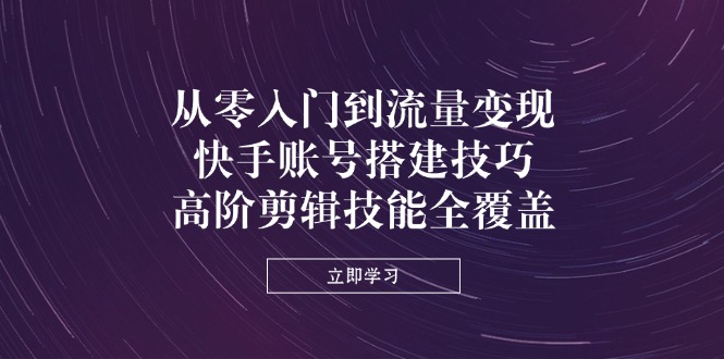 从零入门到流量变现，快手账号搭建技巧，高阶剪辑技能全覆盖-资源宝库