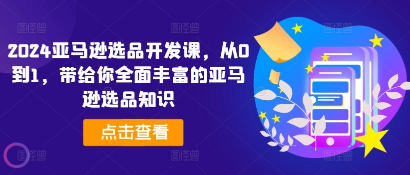 2024亚马逊选品开发课，从0到1，带给你全面丰富的亚马逊选品知识-资源宝库