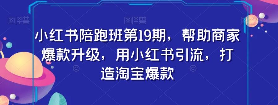 小红书陪跑班第19期，帮助商家爆款升级，用小红书引流，打造淘宝爆款-资源宝库