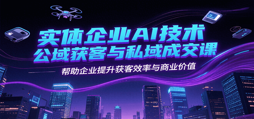 实体企业AI技术公域获客与私域成交课,帮助企业提升获客效率与商业价值-资源宝库