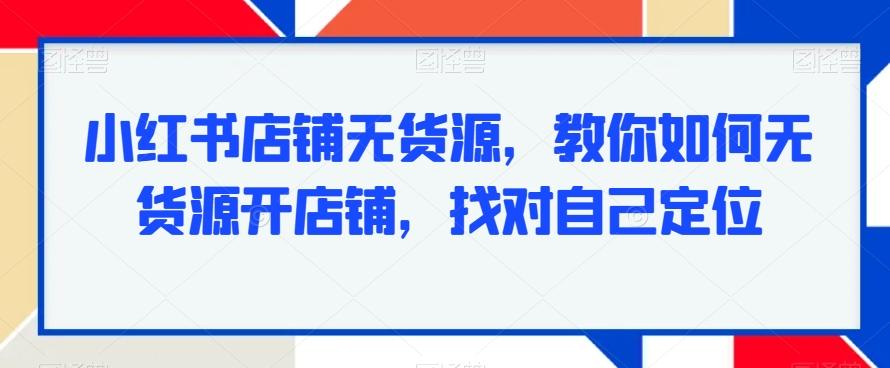 小红书店铺无货源，教你如何无货源开店铺，找对自己定位-资源宝库