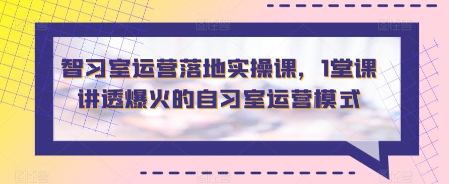 智习室运营落地实操课，1堂课讲透爆火的自习室运营模式-资源宝库