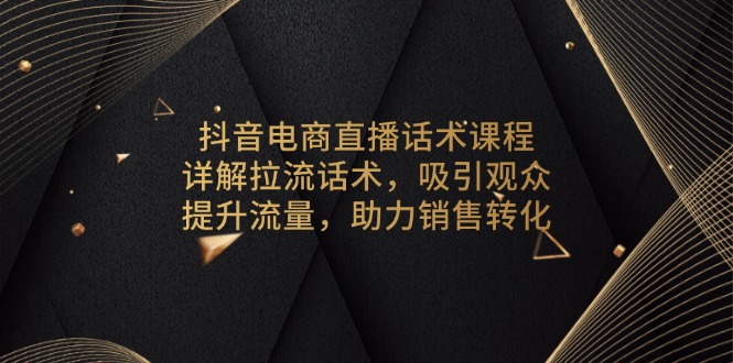 抖音电商直播话术课程，详解拉流话术，吸引观众，提升流量，助力销售转化-资源宝库