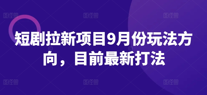 短剧拉新项目9月份玩法方向，目前最新打法-资源宝库