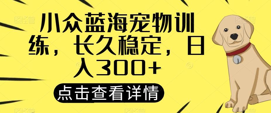 小众蓝海宠物训练，长久稳定，日入300+-资源宝库