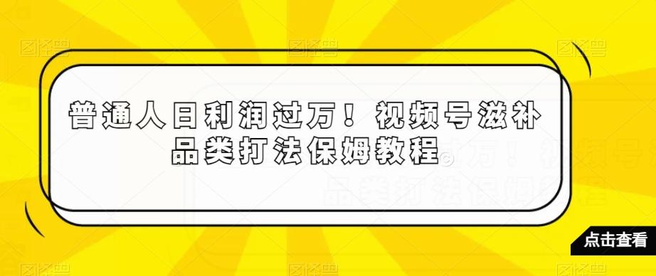 普通人日利润过万！视频号滋补品类打法保姆教程【揭秘】-资源宝库