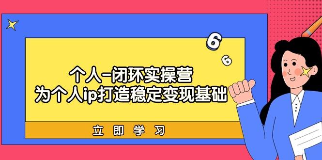 (9331期)个人-闭环实操营：为个人ip打造稳定变现基础，从价值定位/爆款打造/产品...-资源宝库