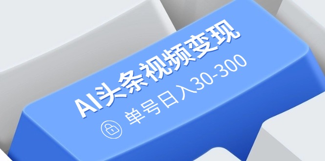 AI头条视频变现:AI原创搬运玩法,无需剪辑,多平台发布,单号日入30-300-资源宝库