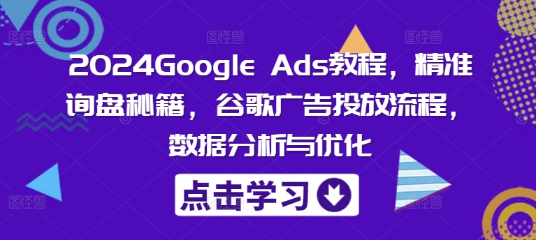 2024Google Ads教程，精准询盘秘籍，谷歌广告投放流程，数据分析与优化-资源宝库
