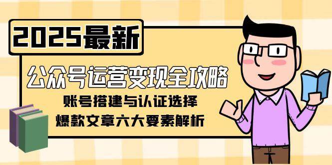 公众号运营变现全攻略,账号搭建与认证选择,爆款文章六大要素解析-资源宝库