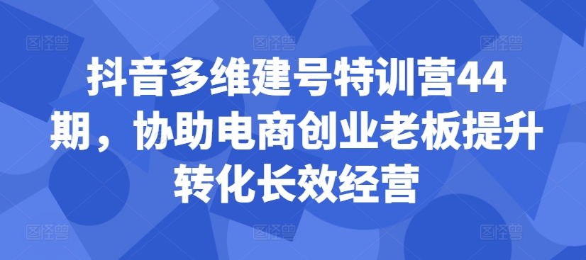 抖音多维建号特训营44期，协助电商创业老板提升转化长效经营-资源宝库