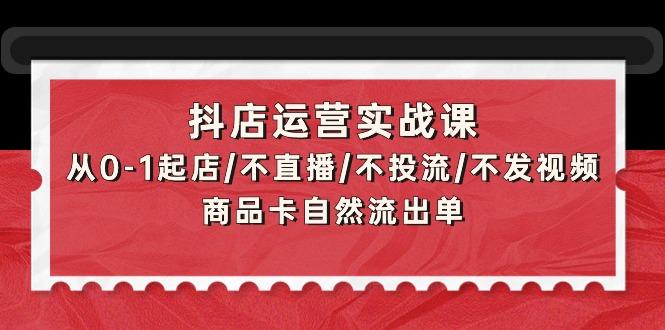 (9705期)抖店运营实战课：从0-1起店/不直播/不投流/不发视频/商品卡自然流出单-资源宝库