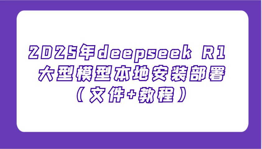 2025年deepseek R1 大型模型本地安装部署(文件+教程),新手也能快速上手!-资源宝库