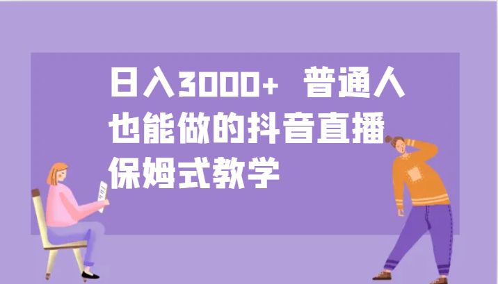 日入3000+ 普通人也能做的抖音直播 保姆式教学-资源宝库