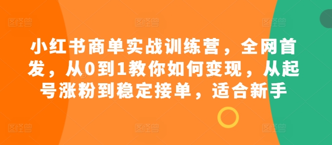 小红书商单实战训练营，全网首发，从0到1教你如何变现，从起号涨粉到稳定接单，适合新手-资源宝库