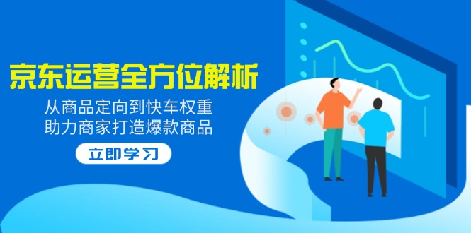 2025京东运营全方位解析：从商品定向到快车权重，助力商家打造爆款商品-资源宝库