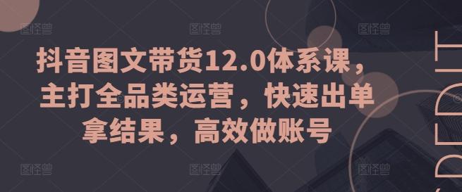 抖音图文带货12.0体系课，主打全品类运营，快速出单拿结果，高效做账号-资源宝库