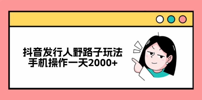 抖音发行人野路子玩法，手机操作一天2000+-资源宝库