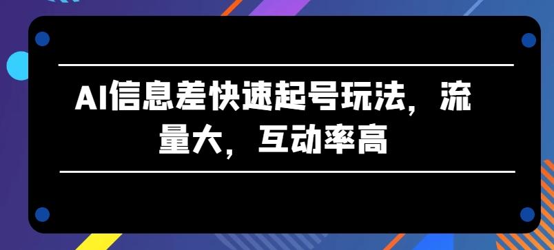 AI信息差快速起号玩法，流量大，互动率高【揭秘】-资源宝库