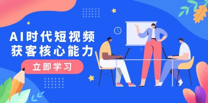AI时代短视频获客核心课程，三大必备技能解析，认知升级关键要点-资源宝库