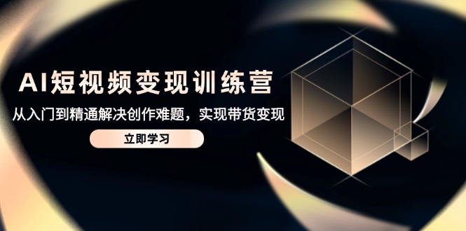 AI短视频变现训练营，从入门到精通解决创作难题，实现带货变现-资源宝库