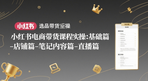 小红书电商带货课程实操:基础篇-选品篇-店铺篇-笔记内容篇-直播篇-资源宝库