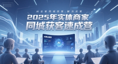 2025年实体商家同城获客速成营,同城企业AI获客全域解决方案-资源宝库