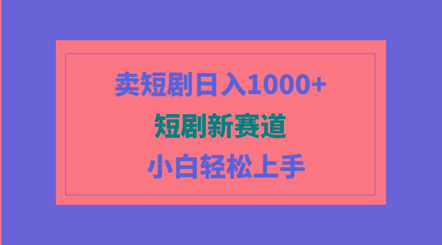 (9467期)短剧新赛道：卖短剧日入1000+，小白轻松上手，可批量-资源宝库