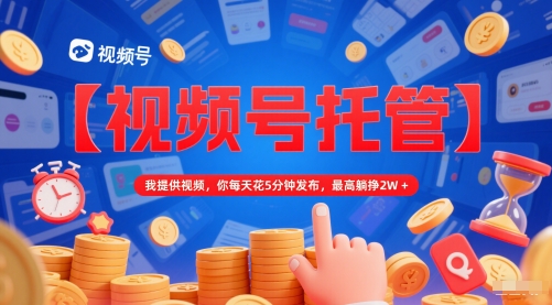 【视频号托管 】我提供视频,你每天花5分钟发布,最高躺挣2W+【揭秘】-资源宝库