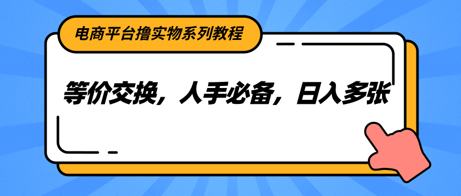 电商平台撸实物系列教程，等价交换，人手必备，日入多张-资源宝库