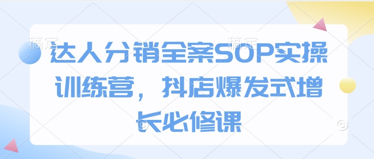 达人分销全案SOP实操训练营,抖店爆发式增长必修课-资源宝库