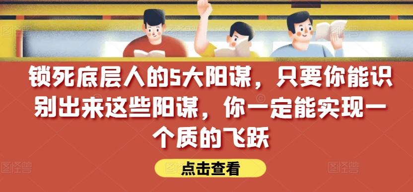 锁死底层人的5大阳谋，只要你能识别出来这些阳谋，你一定能实现一个质的飞跃【付费文章】-资源宝库