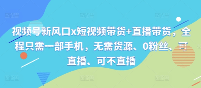 视频号新风口x短视频带货+直播带货，全程只需一部手机，无需货源、0粉丝、可直播、可不直播-资源宝库