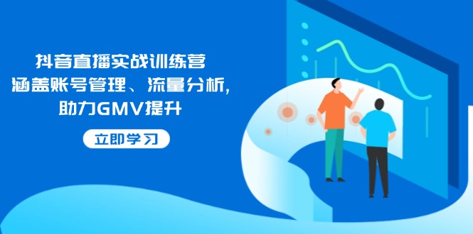 抖音直播实战训练营:涵盖账号管理、流量分析, 助力GMV提升-资源宝库