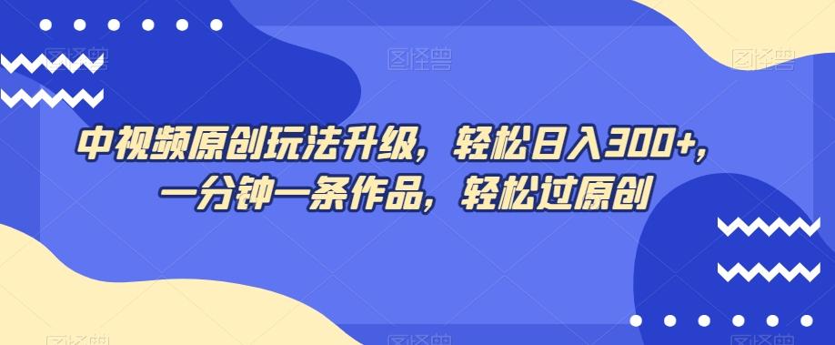 中视频原创玩法升级，轻松日入300+，一分钟一条作品，轻松过原创【揭秘】-资源宝库