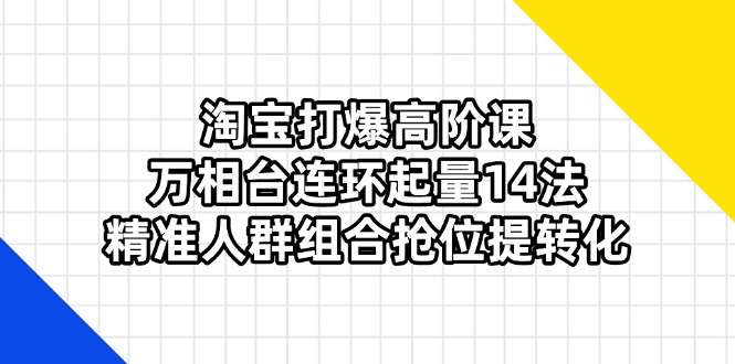 淘宝打爆高阶课:万相台连环起量14法,精准人群组合抢位提转化-资源宝库